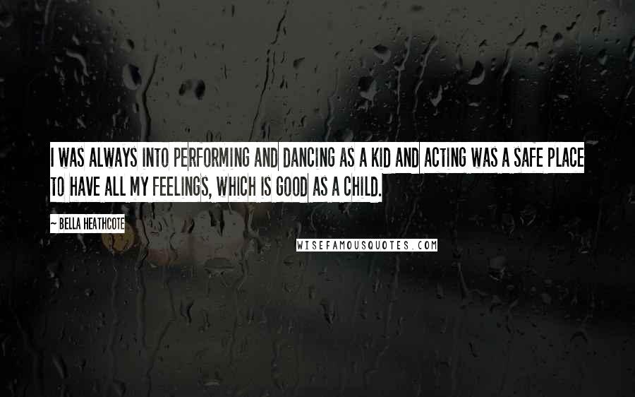 Bella Heathcote Quotes: I was always into performing and dancing as a kid and acting was a safe place to have all my feelings, which is good as a child.
