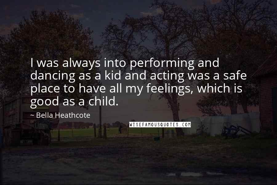 Bella Heathcote Quotes: I was always into performing and dancing as a kid and acting was a safe place to have all my feelings, which is good as a child.