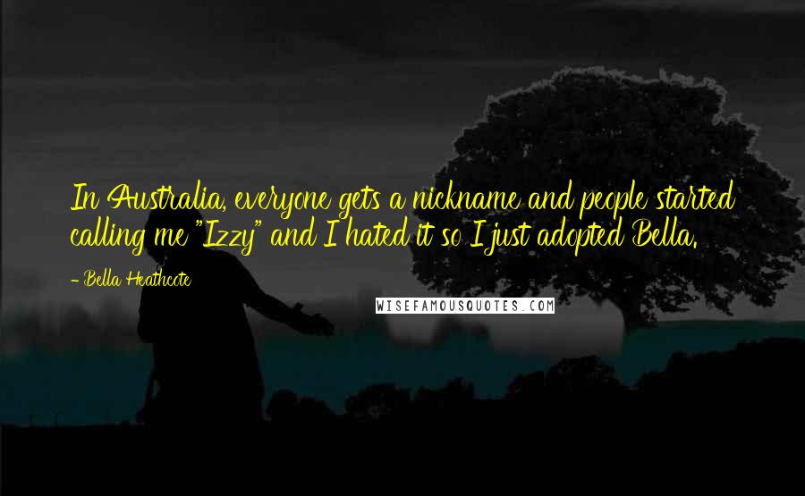 Bella Heathcote Quotes: In Australia, everyone gets a nickname and people started calling me "Izzy" and I hated it so I just adopted Bella.