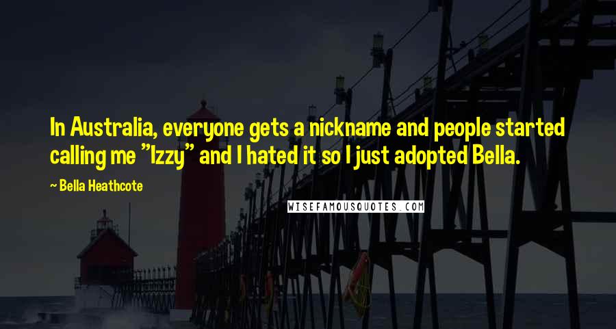 Bella Heathcote Quotes: In Australia, everyone gets a nickname and people started calling me "Izzy" and I hated it so I just adopted Bella.