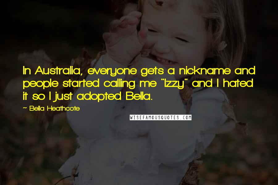 Bella Heathcote Quotes: In Australia, everyone gets a nickname and people started calling me "Izzy" and I hated it so I just adopted Bella.