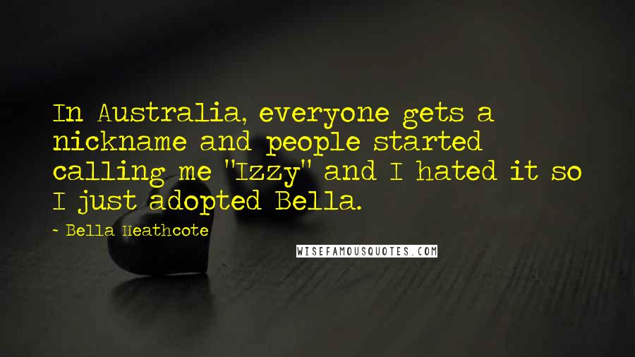 Bella Heathcote Quotes: In Australia, everyone gets a nickname and people started calling me "Izzy" and I hated it so I just adopted Bella.