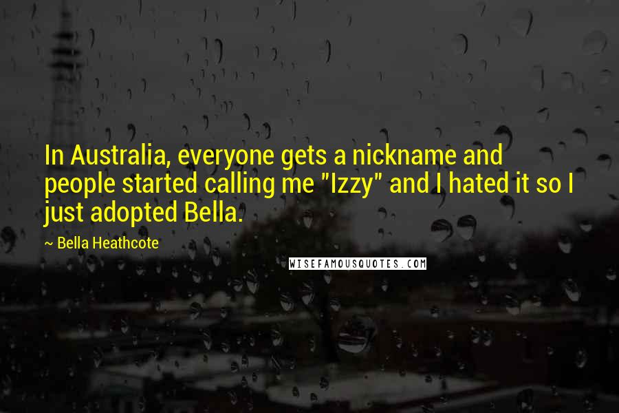 Bella Heathcote Quotes: In Australia, everyone gets a nickname and people started calling me "Izzy" and I hated it so I just adopted Bella.