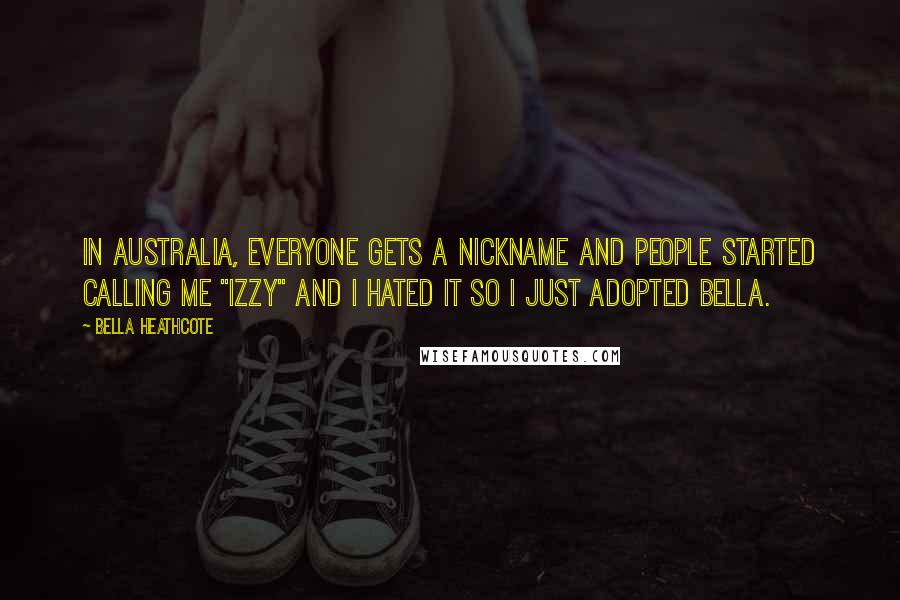 Bella Heathcote Quotes: In Australia, everyone gets a nickname and people started calling me "Izzy" and I hated it so I just adopted Bella.
