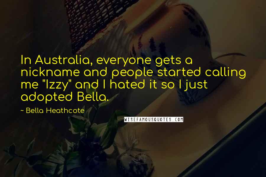 Bella Heathcote Quotes: In Australia, everyone gets a nickname and people started calling me "Izzy" and I hated it so I just adopted Bella.