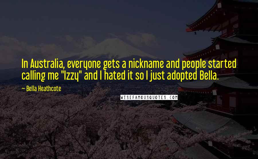 Bella Heathcote Quotes: In Australia, everyone gets a nickname and people started calling me "Izzy" and I hated it so I just adopted Bella.