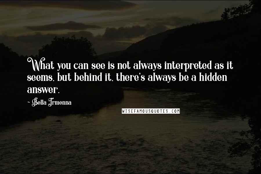 Bella Irmenna Quotes: What you can see is not always interpreted as it seems, but behind it, there's always be a hidden answer.