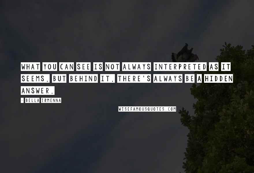 Bella Irmenna Quotes: What you can see is not always interpreted as it seems, but behind it, there's always be a hidden answer.