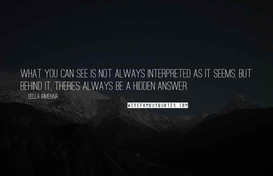 Bella Irmenna Quotes: What you can see is not always interpreted as it seems, but behind it, there's always be a hidden answer.