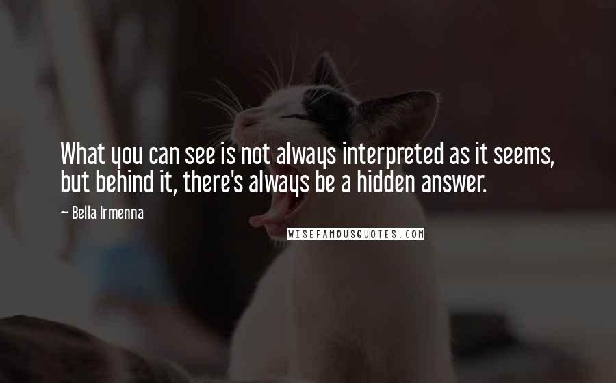 Bella Irmenna Quotes: What you can see is not always interpreted as it seems, but behind it, there's always be a hidden answer.