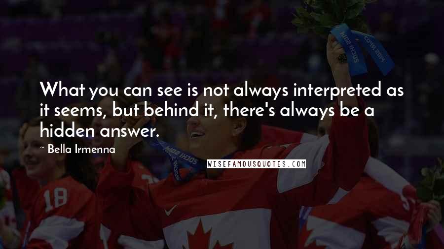 Bella Irmenna Quotes: What you can see is not always interpreted as it seems, but behind it, there's always be a hidden answer.