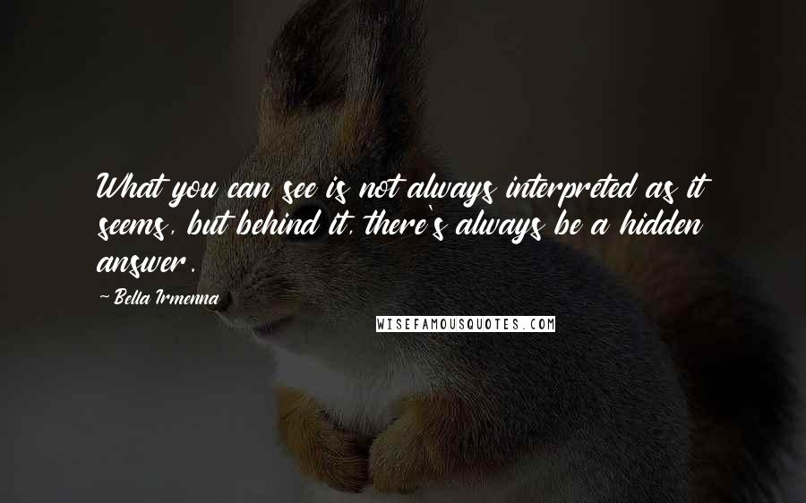 Bella Irmenna Quotes: What you can see is not always interpreted as it seems, but behind it, there's always be a hidden answer.