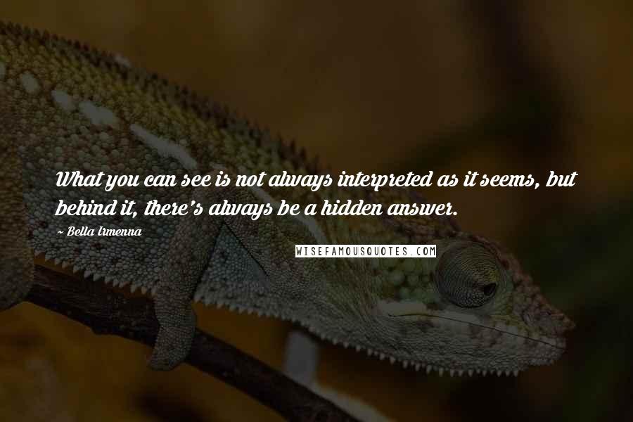 Bella Irmenna Quotes: What you can see is not always interpreted as it seems, but behind it, there's always be a hidden answer.