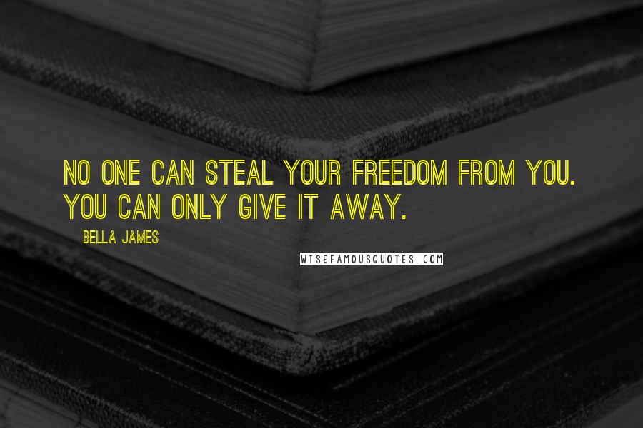 Bella James Quotes: No one can steal your freedom from you. You can only give it away.