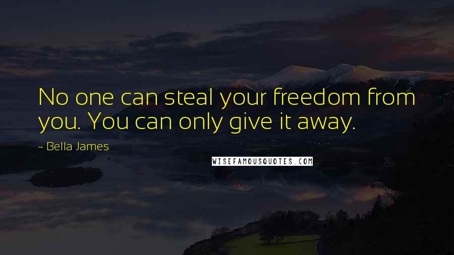 Bella James Quotes: No one can steal your freedom from you. You can only give it away.