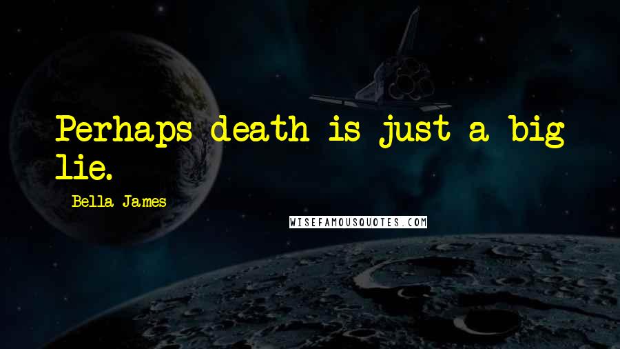 Bella James Quotes: Perhaps death is just a big lie.