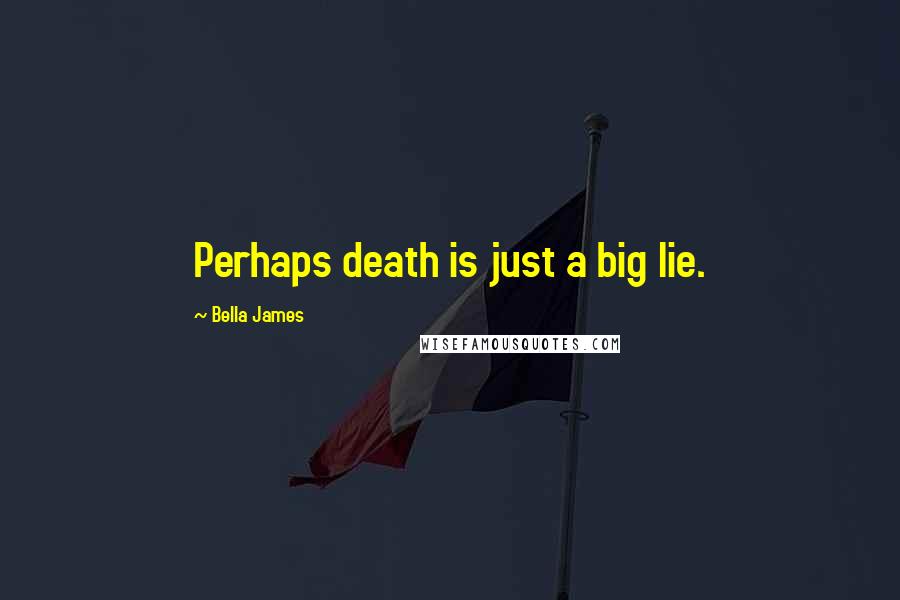 Bella James Quotes: Perhaps death is just a big lie.