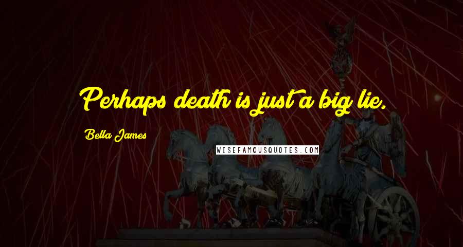 Bella James Quotes: Perhaps death is just a big lie.