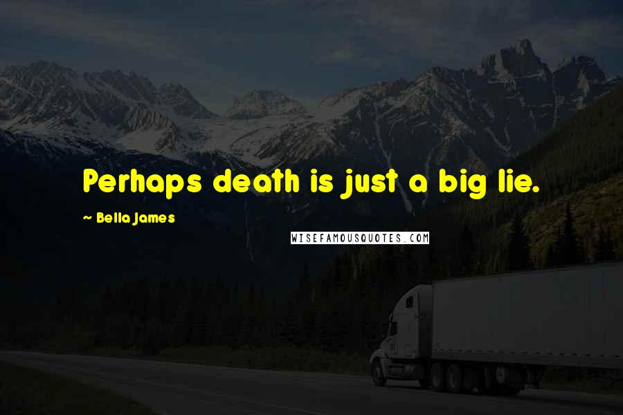 Bella James Quotes: Perhaps death is just a big lie.