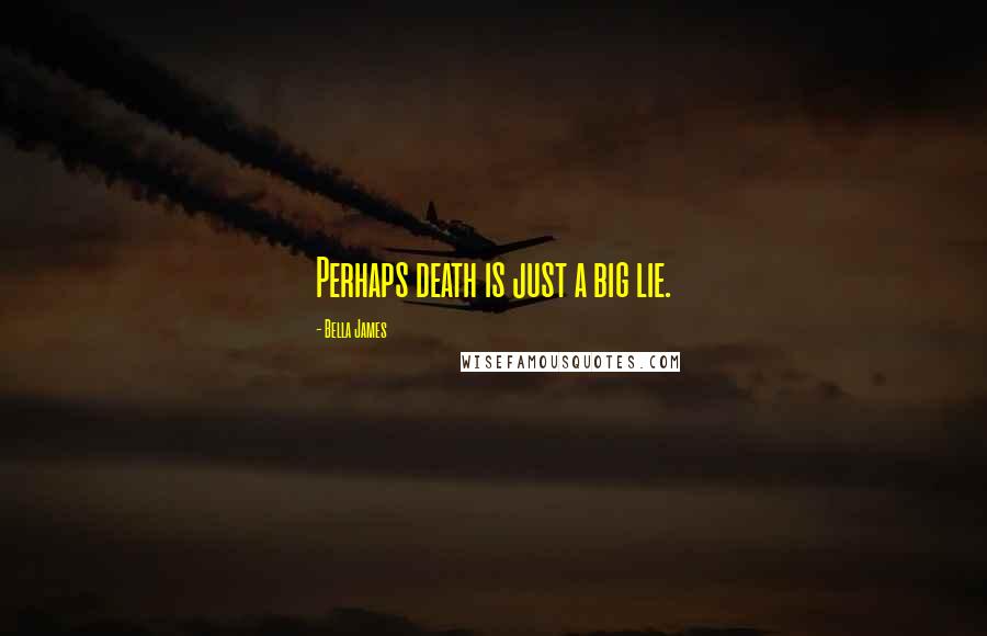 Bella James Quotes: Perhaps death is just a big lie.