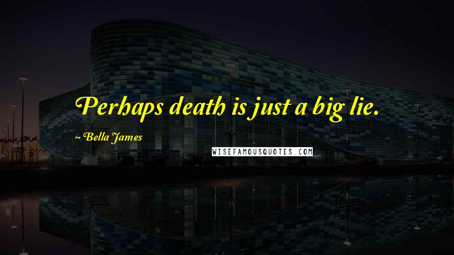 Bella James Quotes: Perhaps death is just a big lie.