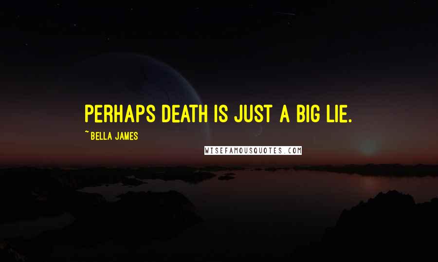 Bella James Quotes: Perhaps death is just a big lie.
