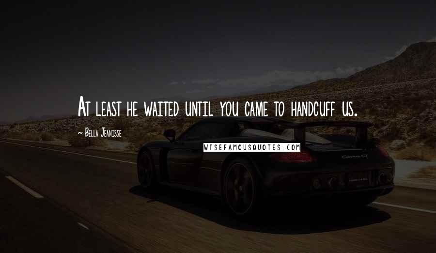 Bella Jeanisse Quotes: At least he waited until you came to handcuff us.