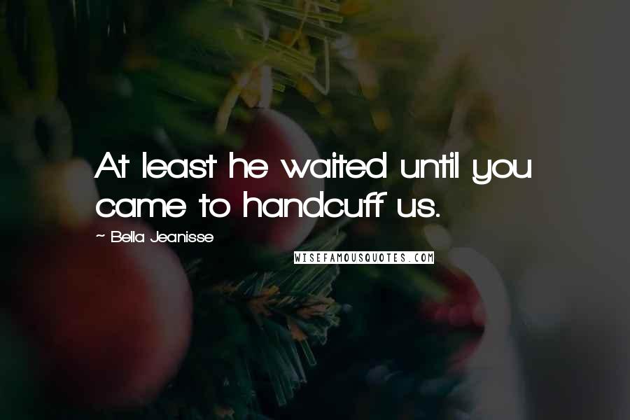 Bella Jeanisse Quotes: At least he waited until you came to handcuff us.