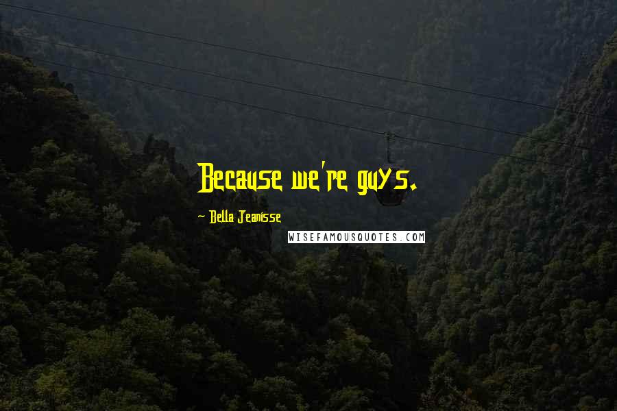 Bella Jeanisse Quotes: Because we're guys.