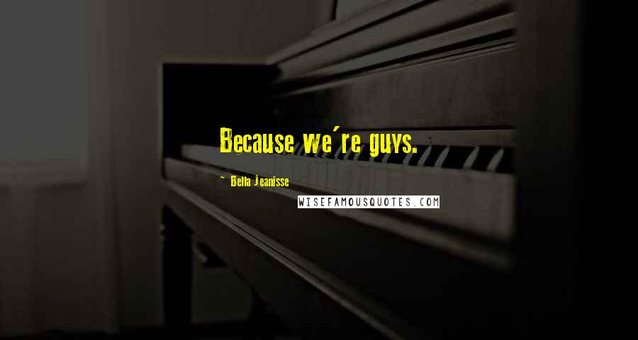 Bella Jeanisse Quotes: Because we're guys.