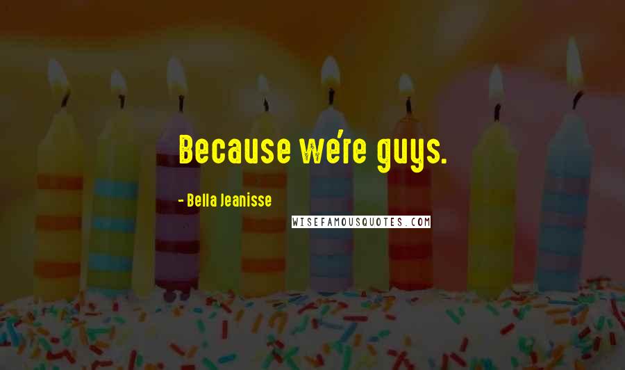 Bella Jeanisse Quotes: Because we're guys.