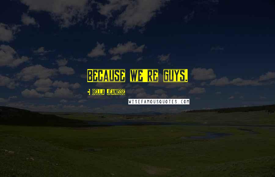 Bella Jeanisse Quotes: Because we're guys.