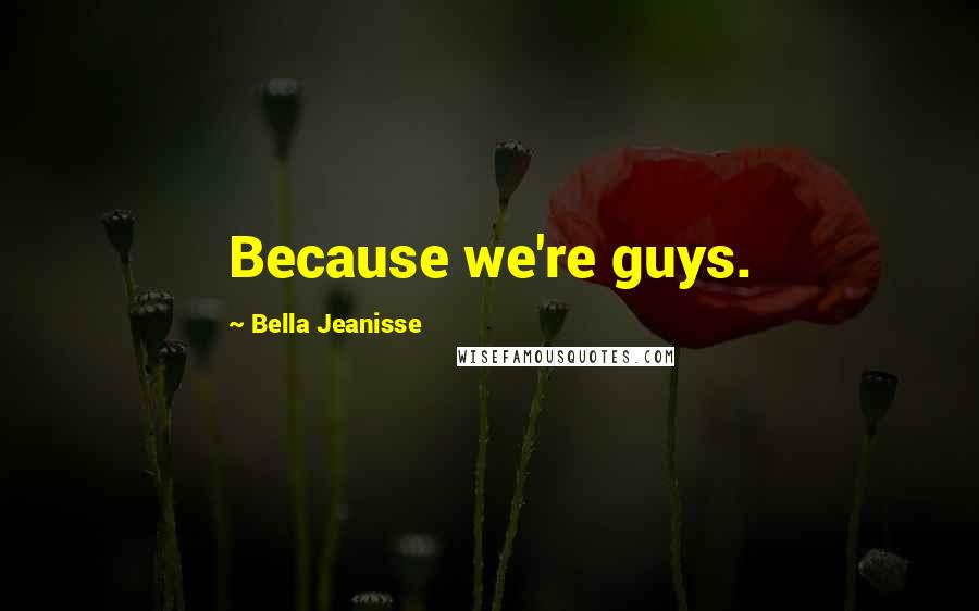 Bella Jeanisse Quotes: Because we're guys.