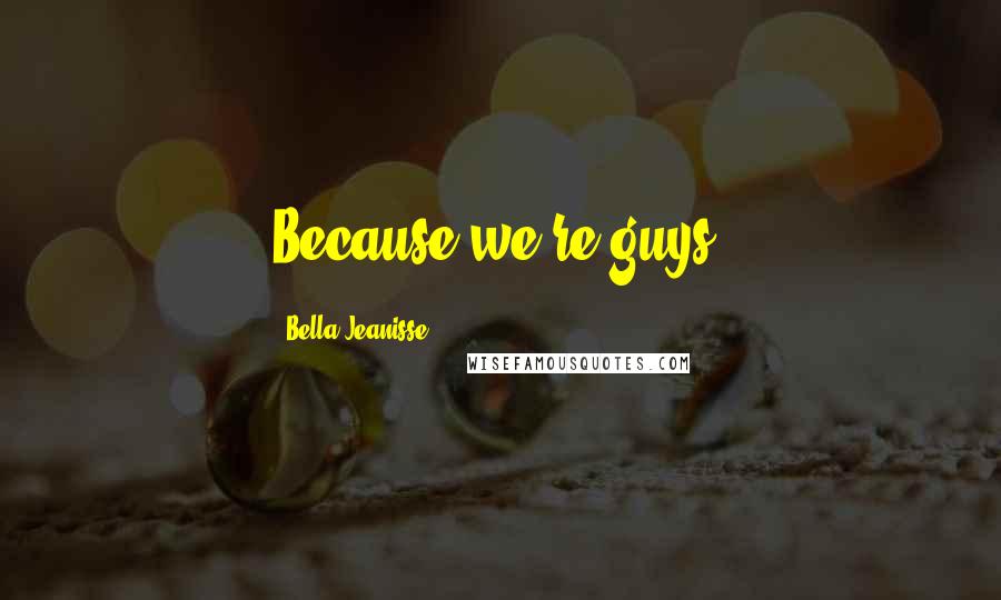 Bella Jeanisse Quotes: Because we're guys.