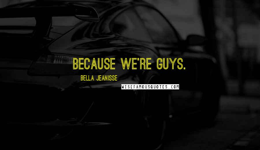 Bella Jeanisse Quotes: Because we're guys.