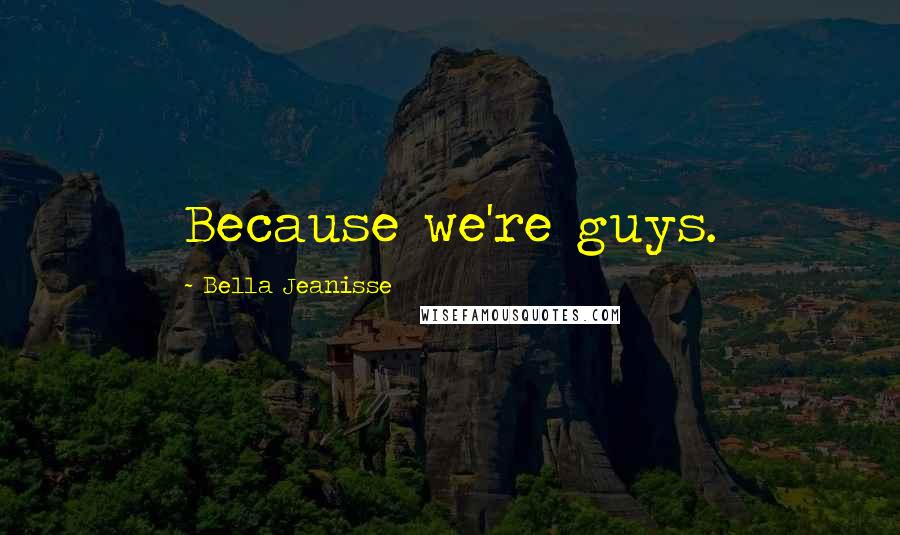 Bella Jeanisse Quotes: Because we're guys.