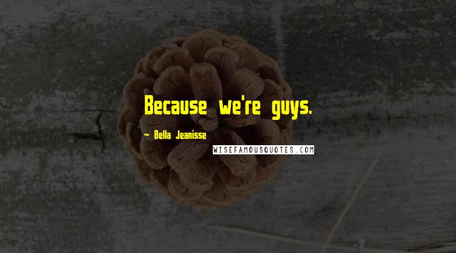 Bella Jeanisse Quotes: Because we're guys.