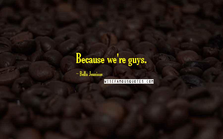 Bella Jeanisse Quotes: Because we're guys.