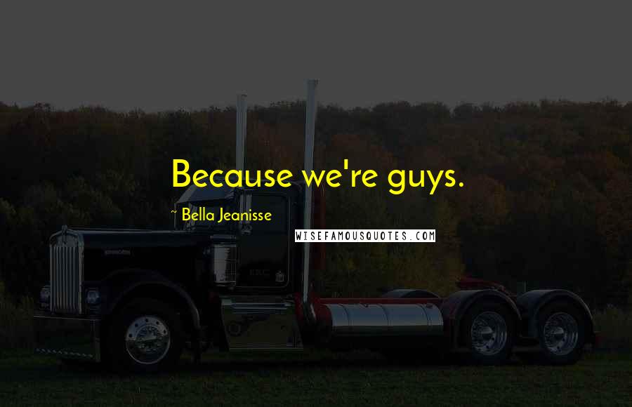 Bella Jeanisse Quotes: Because we're guys.