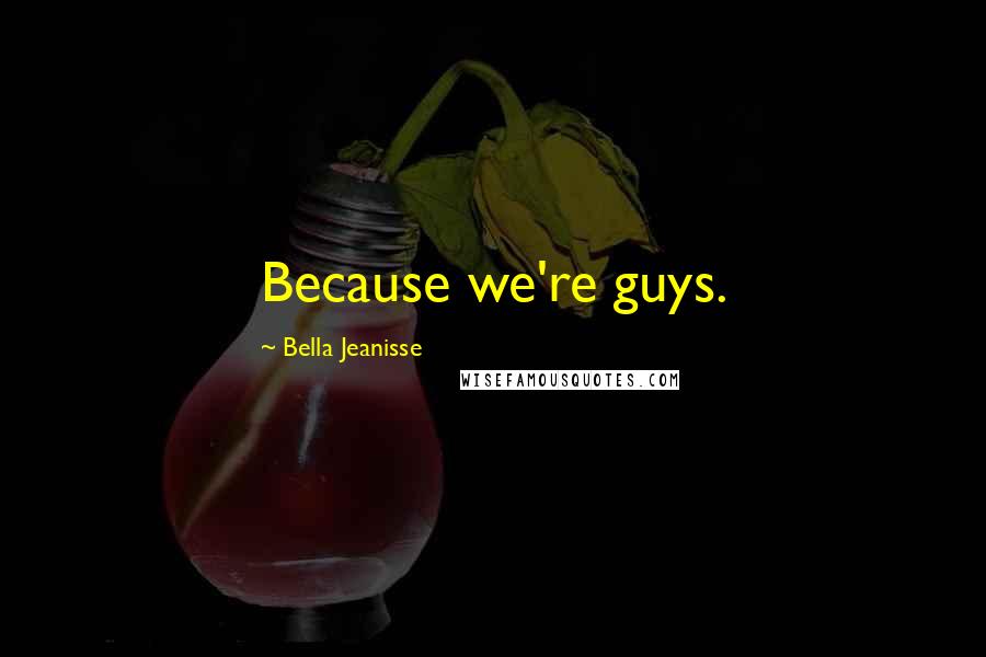 Bella Jeanisse Quotes: Because we're guys.