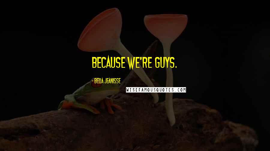 Bella Jeanisse Quotes: Because we're guys.