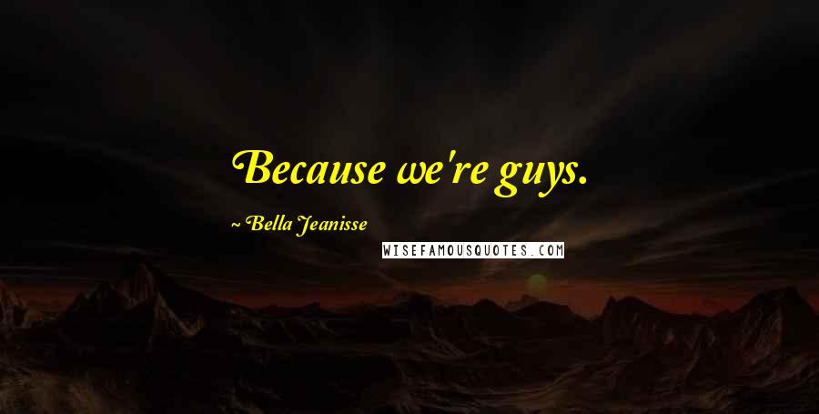 Bella Jeanisse Quotes: Because we're guys.