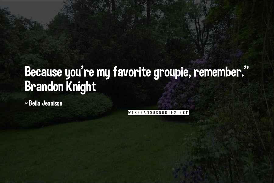 Bella Jeanisse Quotes: Because you're my favorite groupie, remember." Brandon Knight