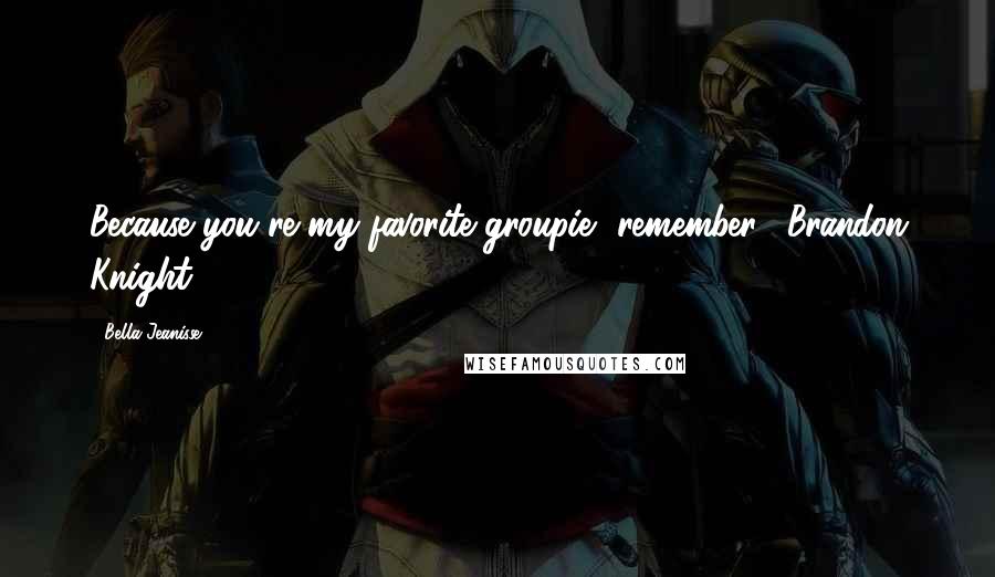 Bella Jeanisse Quotes: Because you're my favorite groupie, remember." Brandon Knight