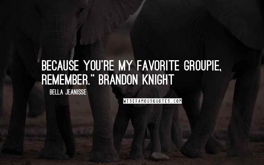 Bella Jeanisse Quotes: Because you're my favorite groupie, remember." Brandon Knight