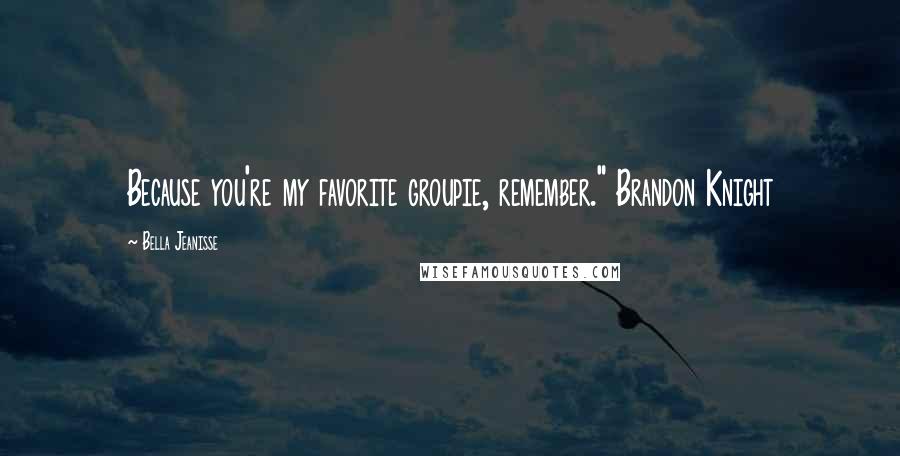 Bella Jeanisse Quotes: Because you're my favorite groupie, remember." Brandon Knight