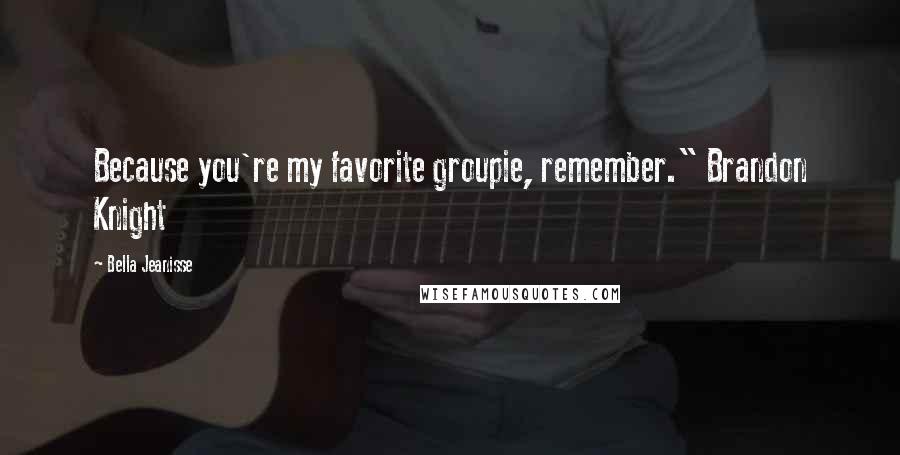 Bella Jeanisse Quotes: Because you're my favorite groupie, remember." Brandon Knight