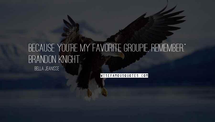 Bella Jeanisse Quotes: Because you're my favorite groupie, remember." Brandon Knight