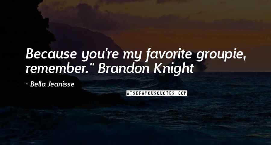 Bella Jeanisse Quotes: Because you're my favorite groupie, remember." Brandon Knight