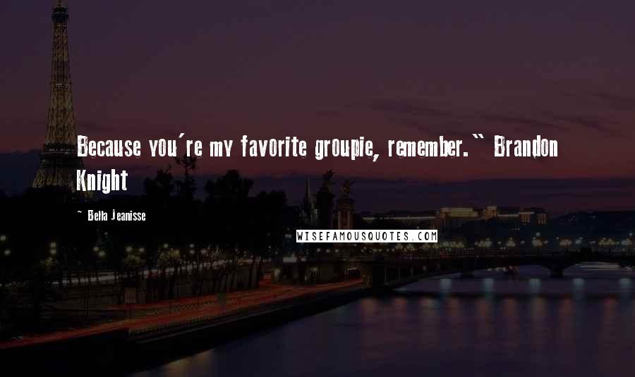 Bella Jeanisse Quotes: Because you're my favorite groupie, remember." Brandon Knight